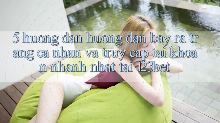 5. Hướng Dẫn Hướng dẫn Bày ra trang cá nhân Và Truy cập tài khoản Nhanh Nhất Tại 123bet