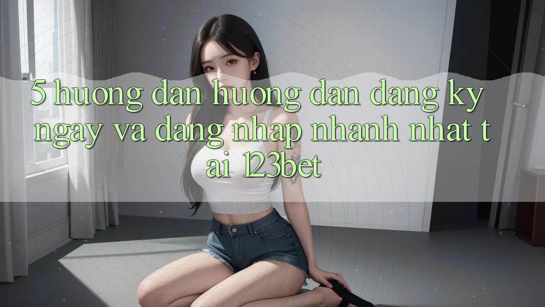 5. Hướng Dẫn Hướng dẫn Đăng ký ngay Và Đăng Nhập Nhanh Nhất Tại 123bet
