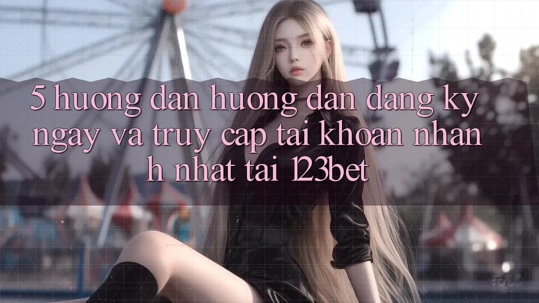 5. Hướng Dẫn Hướng dẫn Đăng ký ngay Và Truy cập tài khoản Nhanh Nhất Tại 123bet
