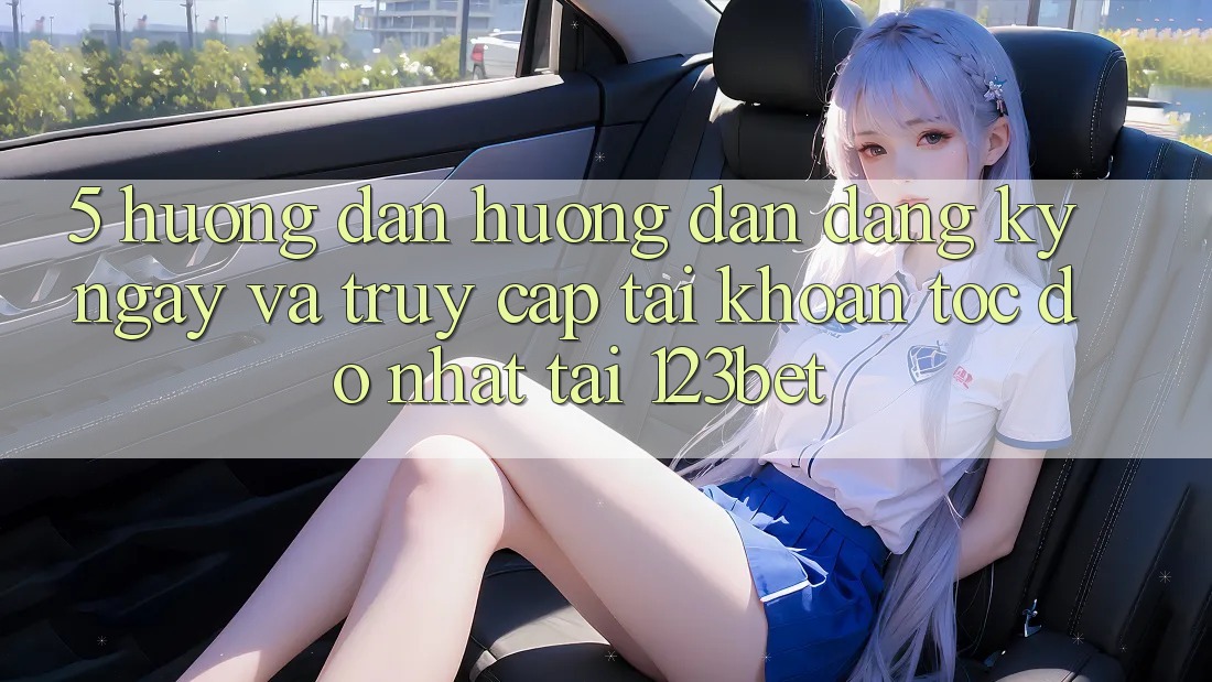 5. Hướng Dẫn Hướng dẫn Đăng ký ngay Và Truy cập tài khoản Tốc độ Nhất Tại 123bet