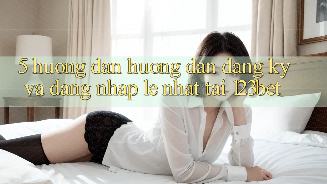 5. Hướng Dẫn Hướng dẫn Đăng Ký Và Đăng Nhập Lẹ Nhất Tại 123bet 5. Hướng Dẫn Hướng dẫn Đăng Ký Và Đăng Nhập Lẹ Nhất Tại 123bet
