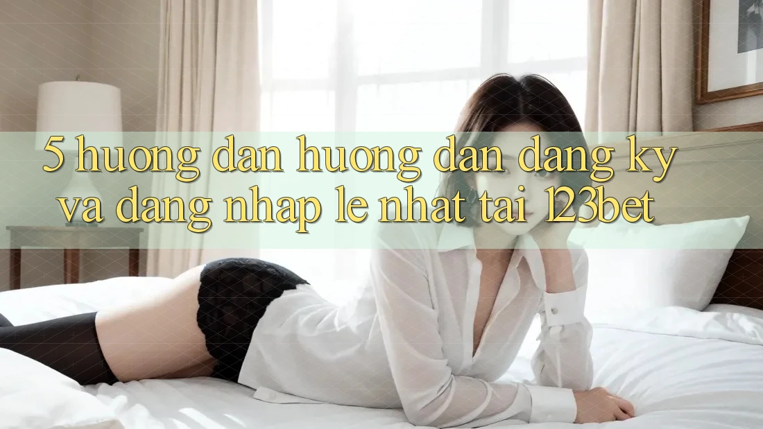 5. Hướng Dẫn Hướng dẫn Đăng Ký Và Đăng Nhập Lẹ Nhất Tại 123bet