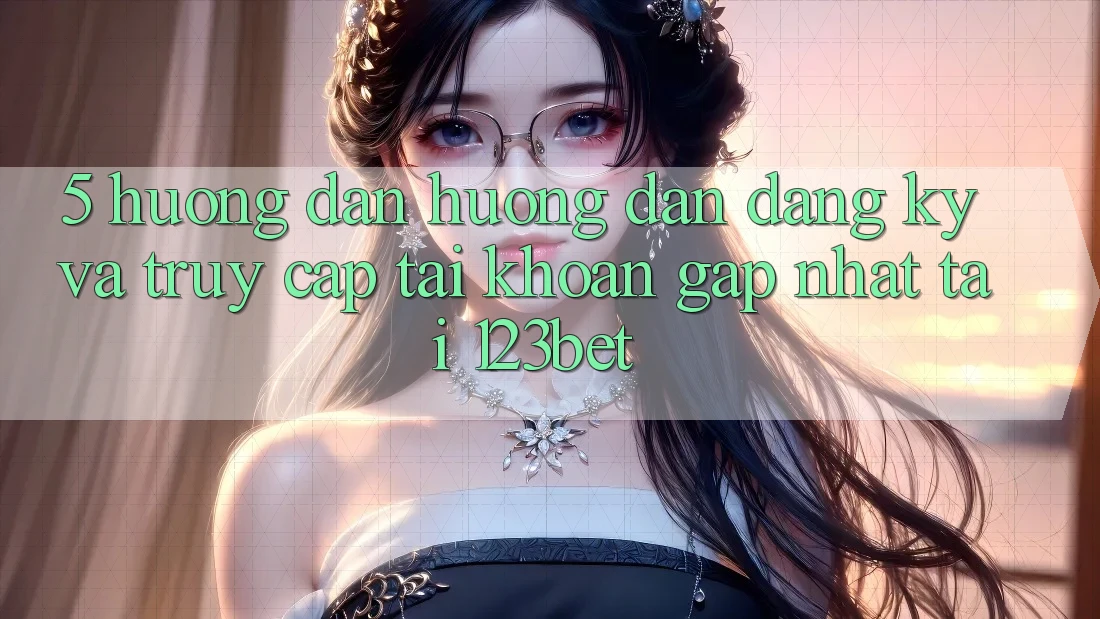 5. Hướng Dẫn Hướng dẫn Đăng Ký Và Truy cập tài khoản Gấp Nhất Tại 123bet