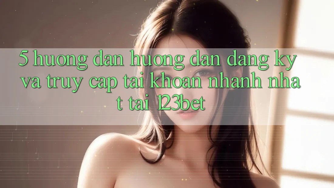 5. Hướng Dẫn Hướng dẫn Đăng Ký Và Truy cập tài khoản Nhanh Nhất Tại 123bet