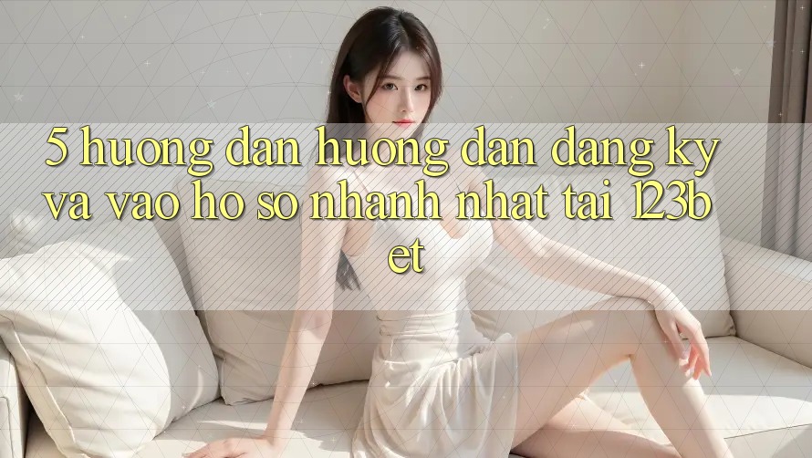 5. Hướng dẫn Hướng dẫn Đăng Ký Và Vào hồ sơ Nhanh Nhất Tại 123bet 5. Hướng dẫn Hướng dẫn Đăng Ký Và Vào hồ sơ Nhanh Nhất Tại 123bet