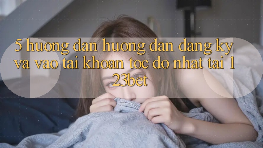 5. Hướng Dẫn Hướng dẫn Đăng Ký Và Vào tài khoản Tốc độ Nhất Tại 123bet