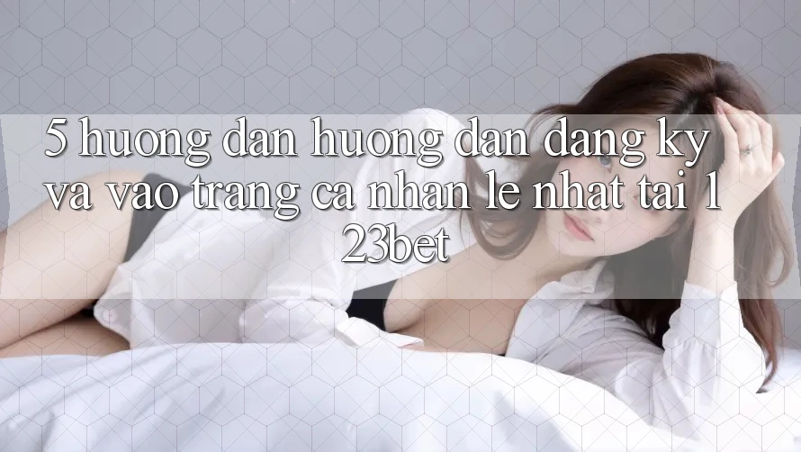 5. Hướng Dẫn Hướng dẫn Đăng Ký Và Vào trang cá nhân Lẹ Nhất Tại 123bet 5. Hướng Dẫn Hướng dẫn Đăng Ký Và Vào trang cá nhân Lẹ Nhất Tại 123bet