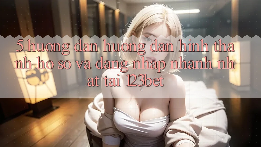 5. Hướng Dẫn Hướng dẫn Hình thành hồ sơ Và Đăng Nhập Nhanh Nhất Tại 123bet 5. Hướng Dẫn Hướng dẫn Hình thành hồ sơ Và Đăng Nhập Nhanh Nhất Tại 123bet