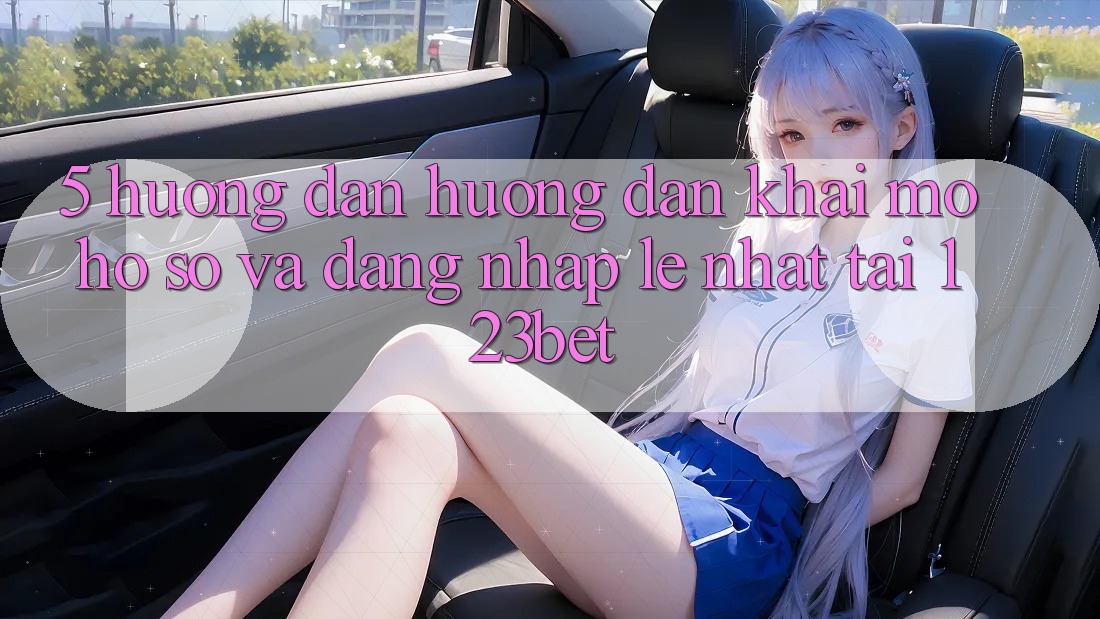 5. Hướng Dẫn Hướng dẫn Khai mở hồ sơ Và Đăng nhập Lẹ Nhất Tại 123bet