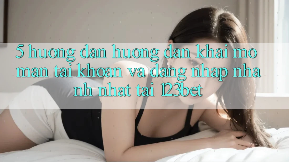 5. Hướng Dẫn Hướng dẫn Khai mở màn tài khoản Và Đăng nhập Nhanh Nhất Tại 123bet