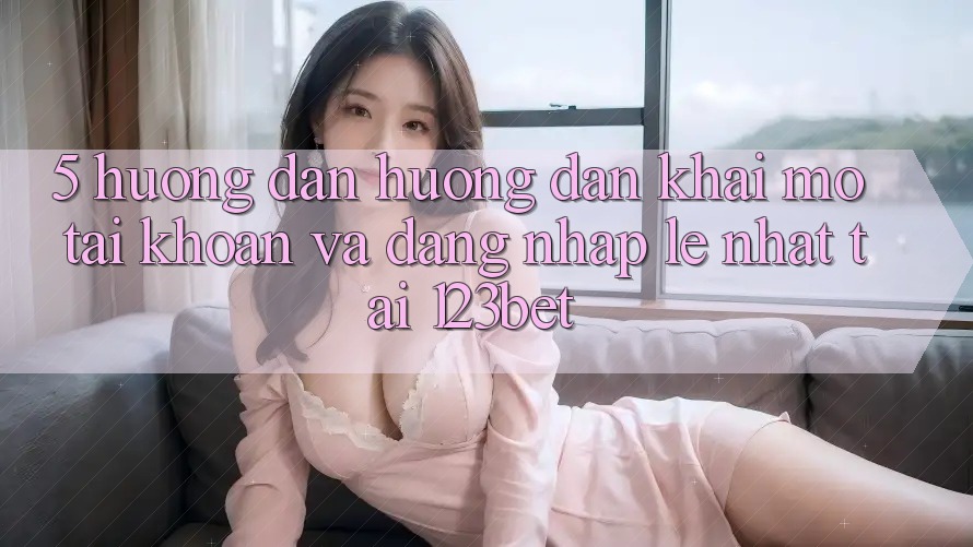 5. Hướng Dẫn Hướng dẫn Khai mở tài khoản Và Đăng Nhập Lẹ Nhất Tại 123bet