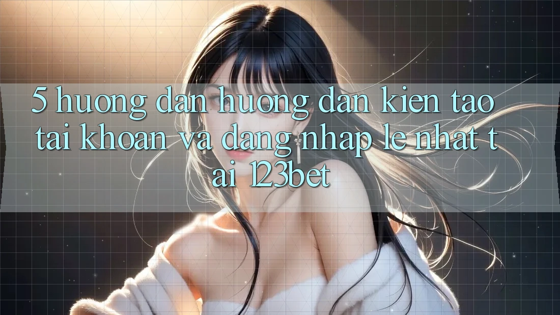 5. Hướng Dẫn Hướng dẫn Kiến tạo tài khoản Và Đăng Nhập Lẹ Nhất Tại 123bet 5. Hướng Dẫn Hướng dẫn Kiến tạo tài khoản Và Đăng Nhập Lẹ Nhất Tại 123bet