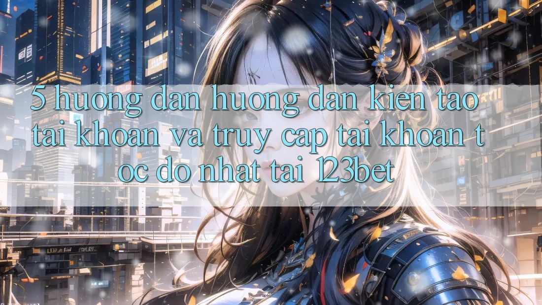 5. Hướng Dẫn Hướng dẫn Kiến tạo tài khoản Và Truy cập tài khoản Tốc độ Nhất Tại 123bet