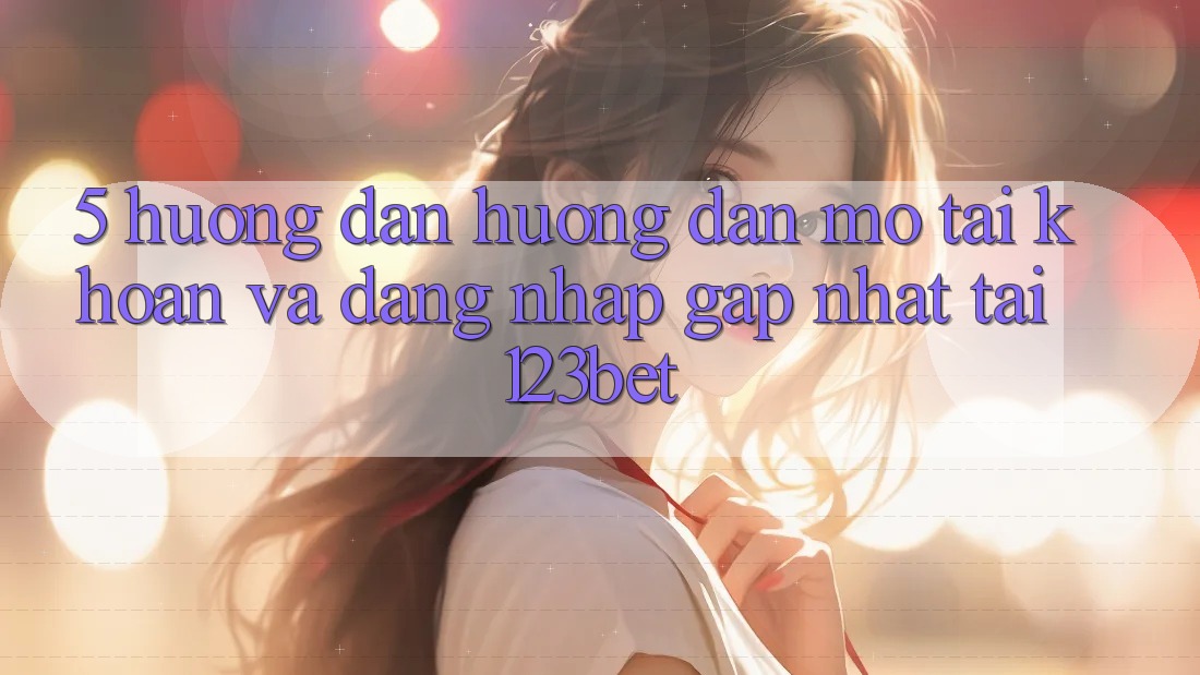 5. Hướng Dẫn Hướng dẫn Mở tài khoản Và Đăng Nhập Gấp Nhất Tại 123bet
