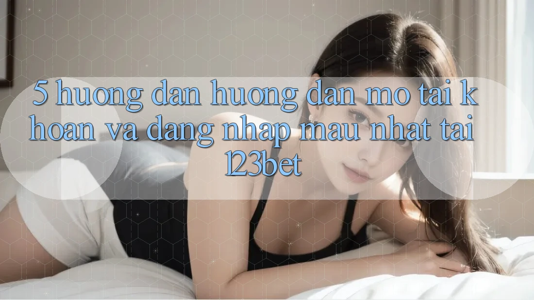 5. Hướng Dẫn Hướng dẫn Mở tài khoản Và Đăng Nhập Mau Nhất Tại 123bet