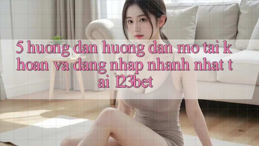 5. Hướng Dẫn Hướng dẫn Mở tài khoản Và Đăng Nhập Nhanh Nhất Tại 123bet 5. Hướng Dẫn Hướng dẫn Mở tài khoản Và Đăng Nhập Nhanh Nhất Tại 123bet