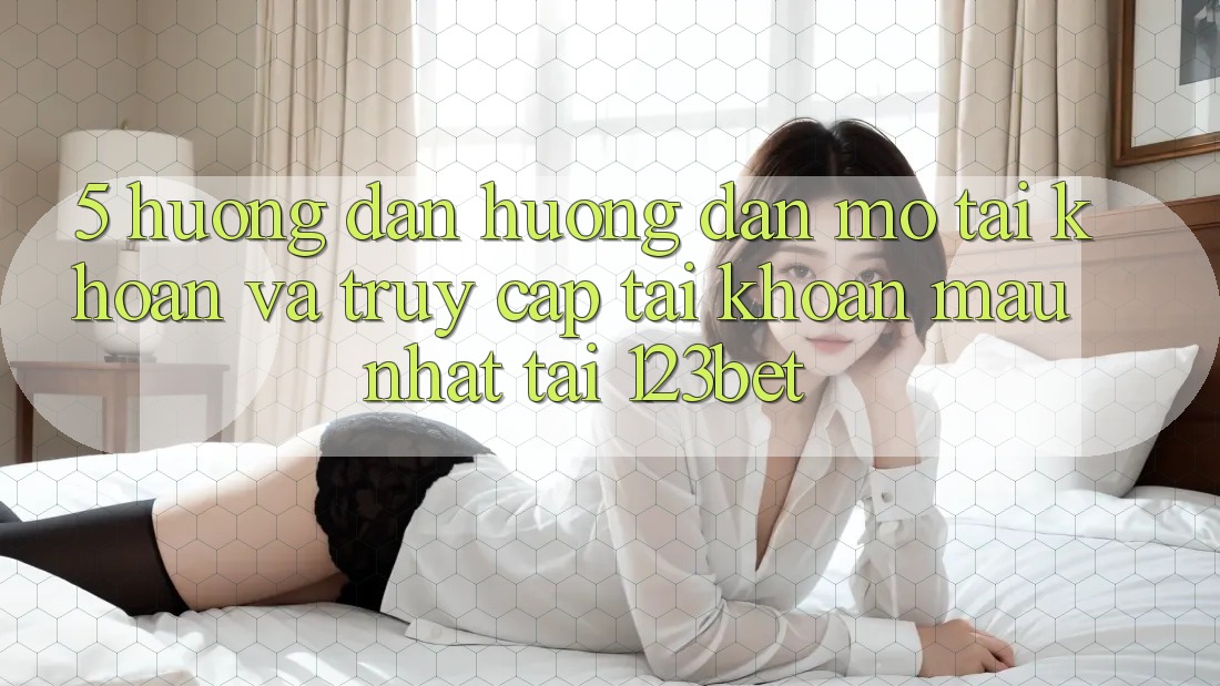5. Hướng Dẫn Hướng dẫn Mở tài khoản Và Truy cập tài khoản Mau Nhất Tại 123bet