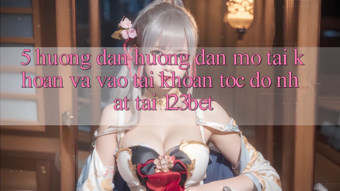5. Hướng Dẫn Hướng dẫn Mở tài khoản Và Vào tài khoản Tốc độ Nhất Tại 123bet