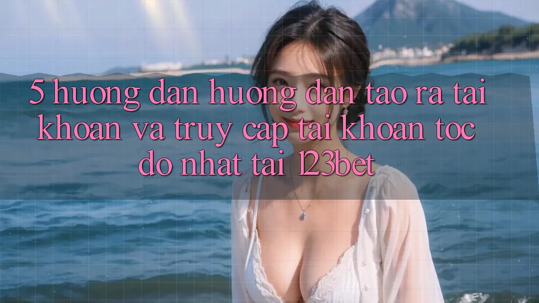 5. Hướng Dẫn Hướng dẫn Tạo ra tài khoản Và Truy cập tài khoản Tốc độ Nhất Tại 123bet