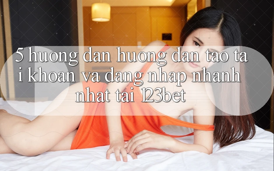 5. Hướng Dẫn Hướng dẫn Tạo tài khoản Và Đăng Nhập Nhanh Nhất Tại 123bet