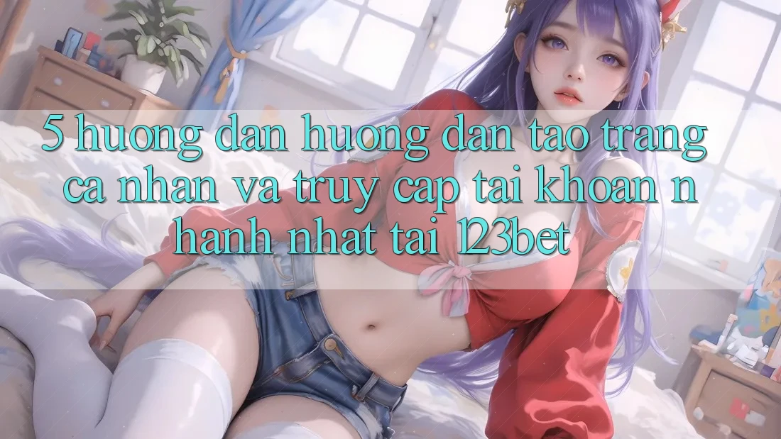 5. Hướng Dẫn Hướng dẫn Tạo trang cá nhân Và Truy cập tài khoản Nhanh Nhất Tại 123bet