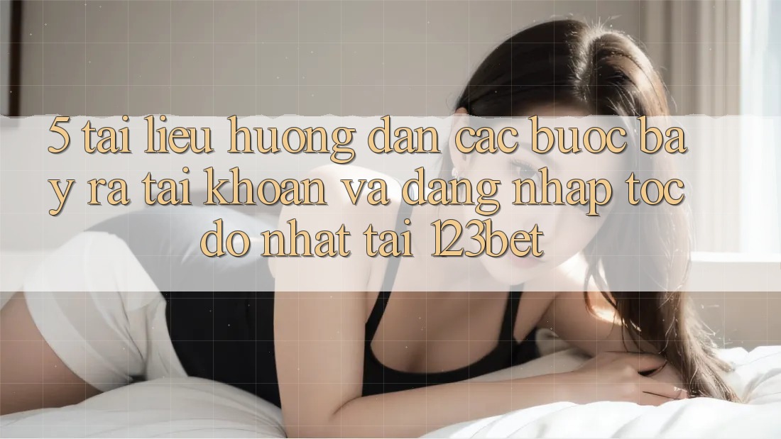 5. Tài liệu hướng dẫn Các Bước Bày ra tài khoản Và Đăng Nhập Tốc độ Nhất Tại 123bet