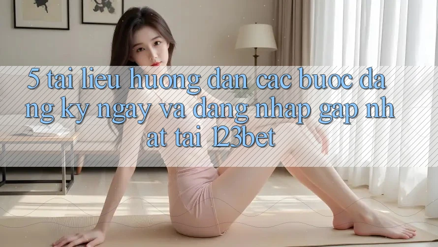 5. Tài liệu hướng dẫn Các Bước Đăng ký ngay Và Đăng Nhập Gấp Nhất Tại 123bet