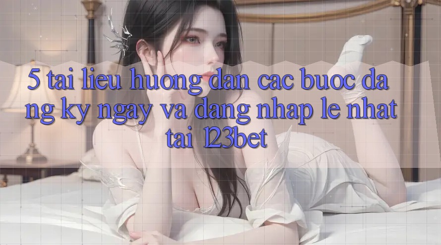5. Tài liệu hướng dẫn Các Bước Đăng ký ngay Và Đăng Nhập Lẹ Nhất Tại 123bet