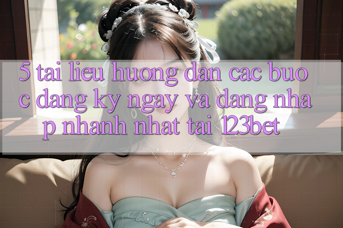 5. Tài liệu hướng dẫn Các bước Đăng ký ngay Và Đăng Nhập Nhanh Nhất Tại 123bet 5. Tài liệu hướng dẫn Các bước Đăng ký ngay Và Đăng Nhập Nhanh Nhất Tại 123bet