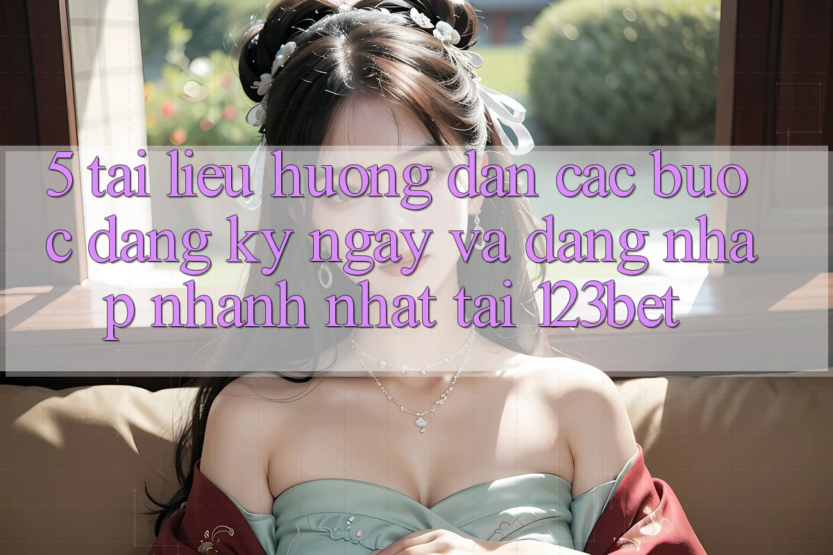5. Tài liệu hướng dẫn Các Bước Đăng ký ngay Và Đăng Nhập Nhanh Nhất Tại 123bet