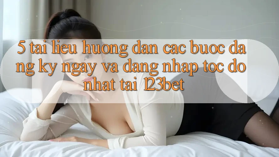 5. Tài liệu hướng dẫn Các Bước Đăng ký ngay Và Đăng nhập Tốc độ Nhất Tại 123bet 5. Tài liệu hướng dẫn Các Bước Đăng ký ngay Và Đăng nhập Tốc độ Nhất Tại 123bet