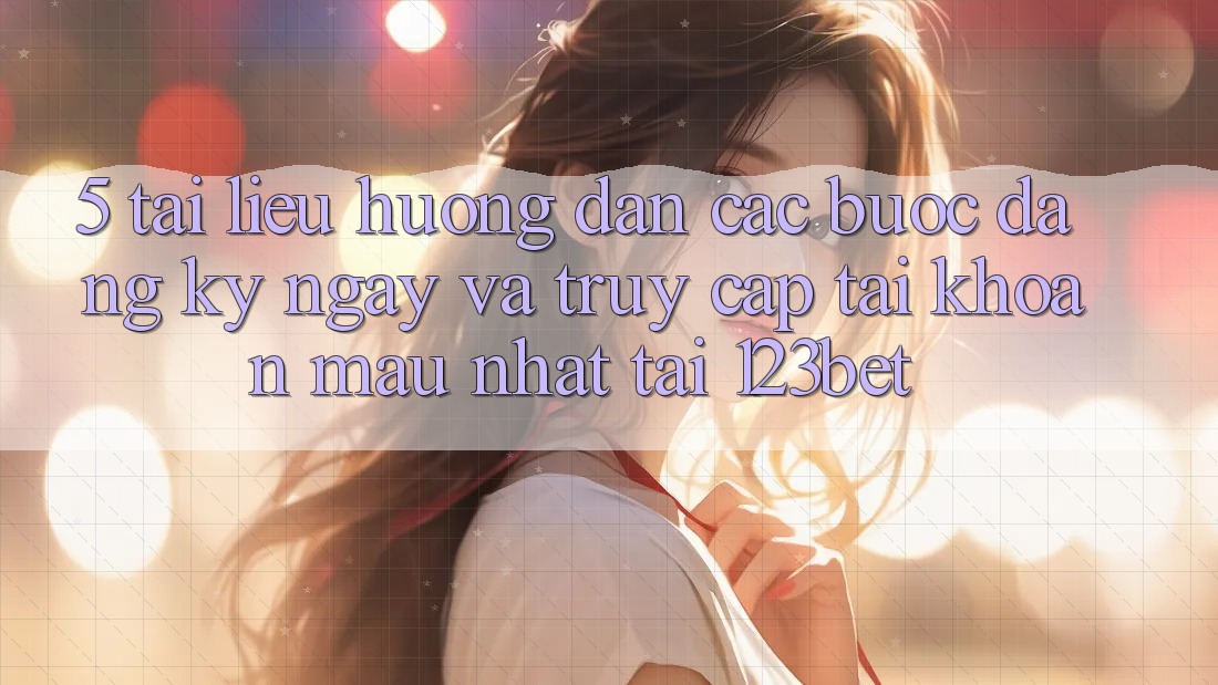 5. Tài liệu hướng dẫn Các Bước Đăng ký ngay Và Truy cập tài khoản Mau Nhất Tại 123bet