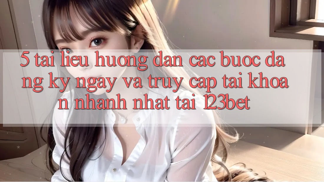 5. Tài liệu hướng dẫn Các Bước Đăng ký ngay Và Truy cập tài khoản Nhanh Nhất Tại 123bet