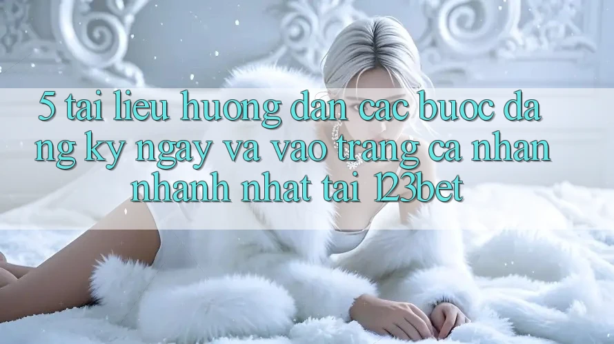 5. Tài liệu hướng dẫn Các Bước Đăng ký ngay Và Vào trang cá nhân Nhanh Nhất Tại 123bet 5. Tài liệu hướng dẫn Các Bước Đăng ký ngay Và Vào trang cá nhân Nhanh Nhất Tại 123bet