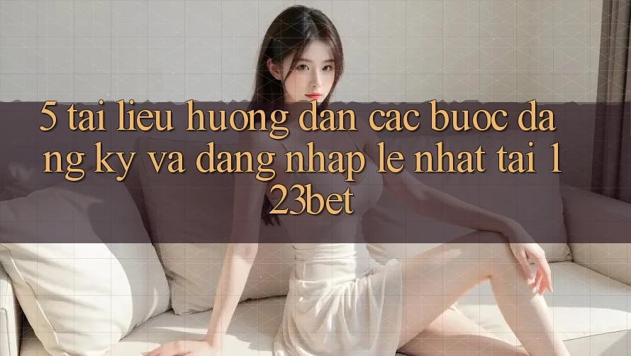 5. Tài liệu hướng dẫn Các Bước Đăng Ký Và Đăng Nhập Lẹ Nhất Tại 123bet