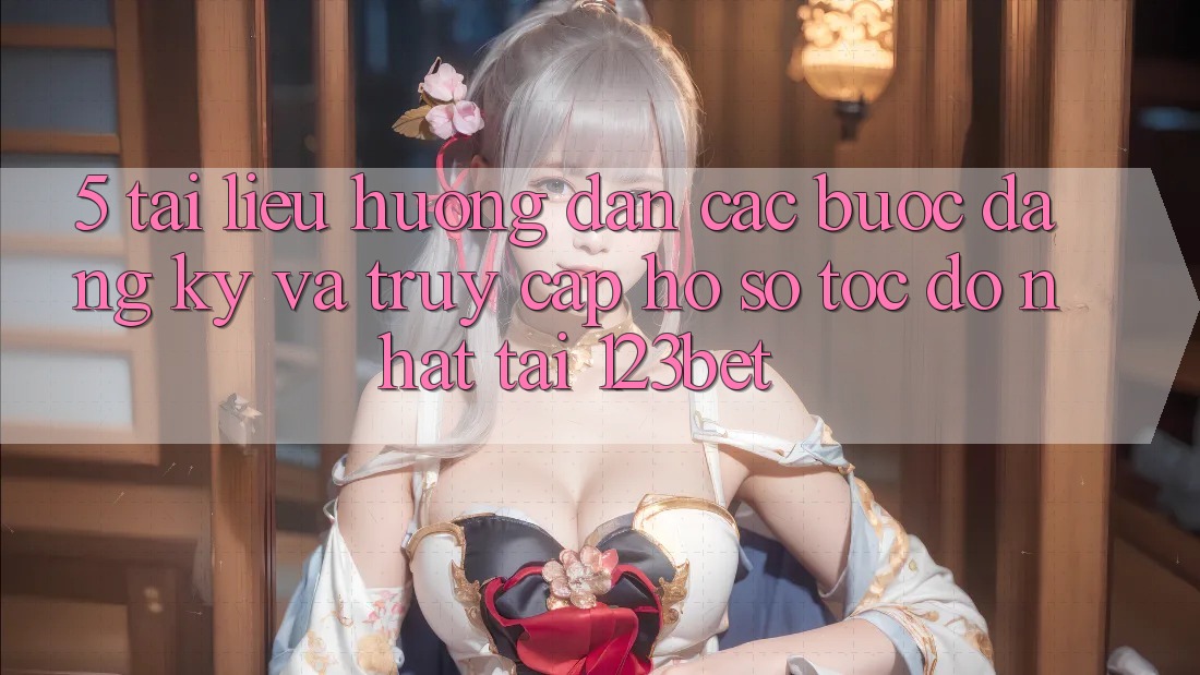 5. Tài liệu hướng dẫn Các Bước Đăng Ký Và Truy cập hồ sơ Tốc độ Nhất Tại 123bet