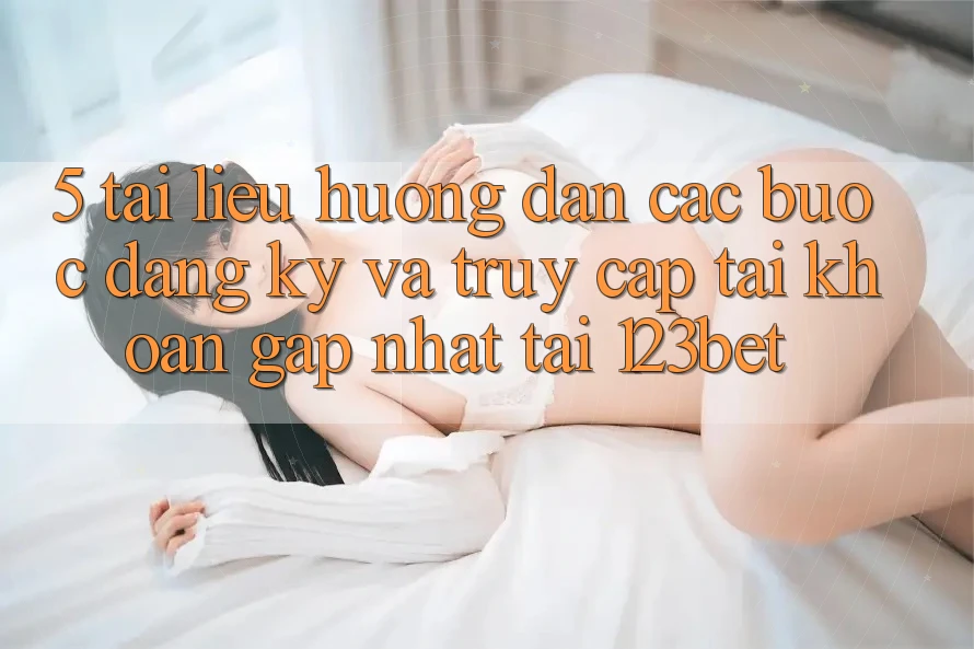 5. Tài liệu hướng dẫn Các Bước Đăng Ký Và Truy cập tài khoản Gấp Nhất Tại 123bet