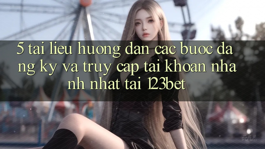 5. Tài liệu hướng dẫn Các Bước Đăng Ký Và Truy cập tài khoản Nhanh Nhất Tại 123bet