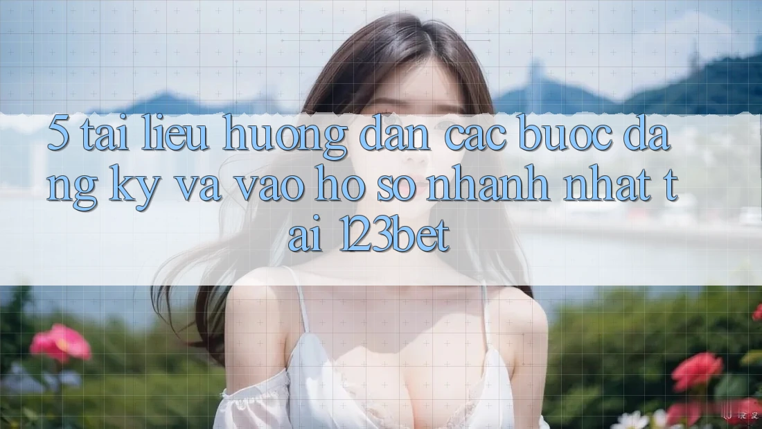 5. Tài liệu hướng dẫn Các Bước Đăng Ký Và Vào hồ sơ Nhanh Nhất Tại 123bet