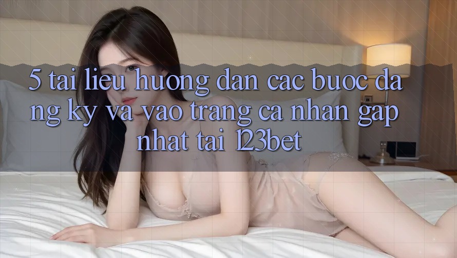 5. Tài liệu hướng dẫn Các Bước Đăng Ký Và Vào trang cá nhân Gấp Nhất Tại 123bet