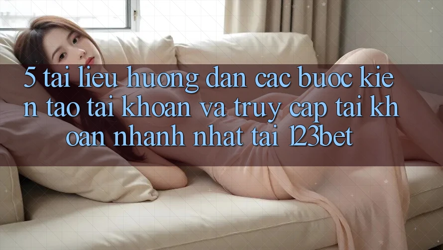 5. Tài liệu hướng dẫn Các Bước Kiến tạo tài khoản Và Truy cập tài khoản Nhanh Nhất Tại 123bet