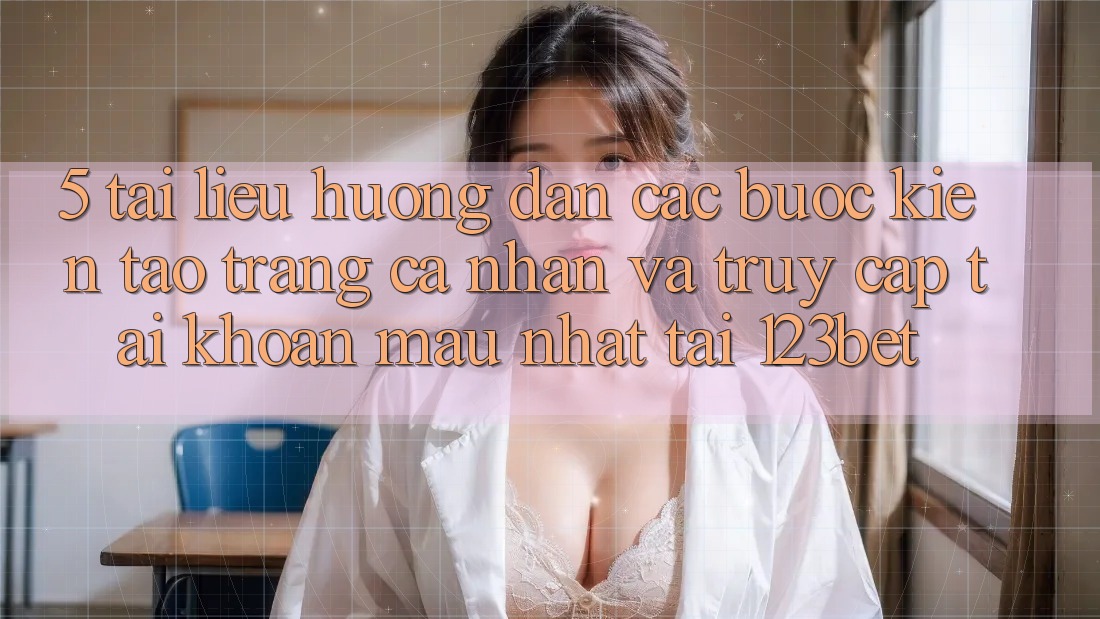 5. Tài liệu hướng dẫn Các Bước Kiến tạo trang cá nhân Và Truy cập tài khoản Mau Nhất Tại 123bet