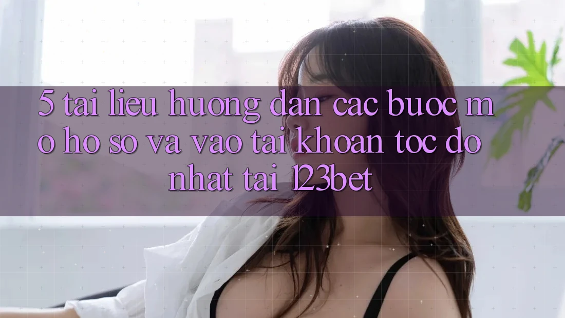 5. Tài liệu hướng dẫn Các Bước Mở hồ sơ Và Vào tài khoản Tốc độ Nhất Tại 123bet