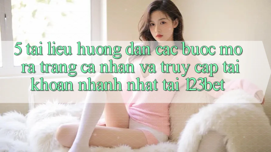 5. Tài liệu hướng dẫn Các Bước Mở ra trang cá nhân Và Truy cập tài khoản Nhanh Nhất Tại 123bet