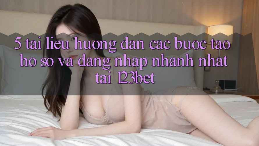 5. Tài liệu hướng dẫn Các Bước Tạo hồ sơ Và Đăng Nhập Nhanh Nhất Tại 123bet 5. Tài liệu hướng dẫn Các Bước Tạo hồ sơ Và Đăng Nhập Nhanh Nhất Tại 123bet