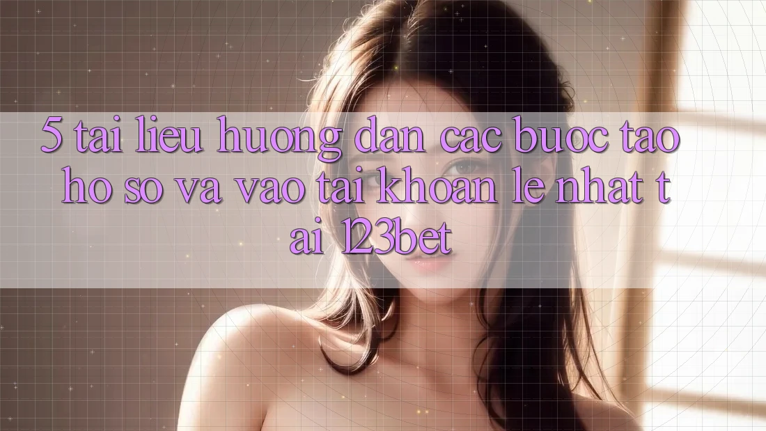 5. Tài liệu hướng dẫn Các Bước Tạo hồ sơ Và Vào tài khoản Lẹ Nhất Tại 123bet 5. Tài liệu hướng dẫn Các Bước Tạo hồ sơ Và Vào tài khoản Lẹ Nhất Tại 123bet