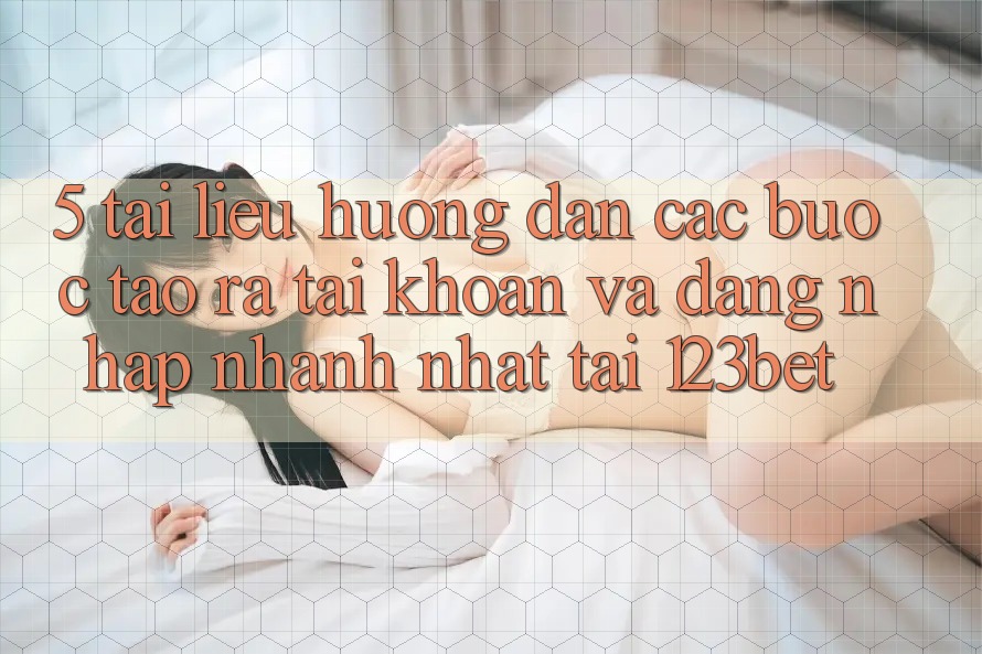 5. Tài liệu hướng dẫn Các Bước Tạo ra tài khoản Và Đăng Nhập Nhanh Nhất Tại 123bet 5. Tài liệu hướng dẫn Các Bước Tạo ra tài khoản Và Đăng Nhập Nhanh Nhất Tại 123bet