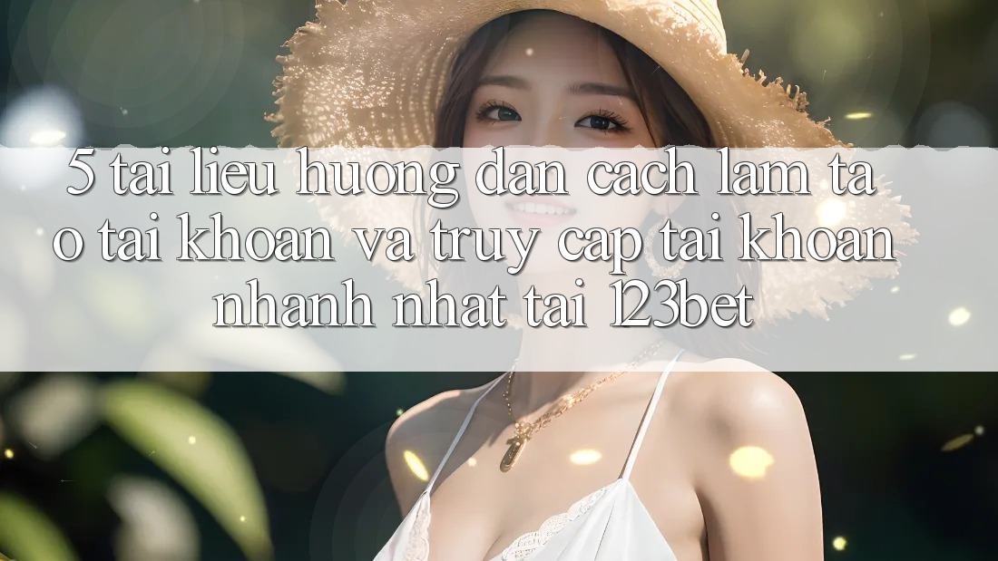 5. Tài liệu hướng dẫn Cách làm Tạo tài khoản Và Truy cập tài khoản Nhanh Nhất Tại 123bet 5. Tài liệu hướng dẫn Cách làm Tạo tài khoản Và Truy cập tài khoản Nhanh Nhất Tại 123bet