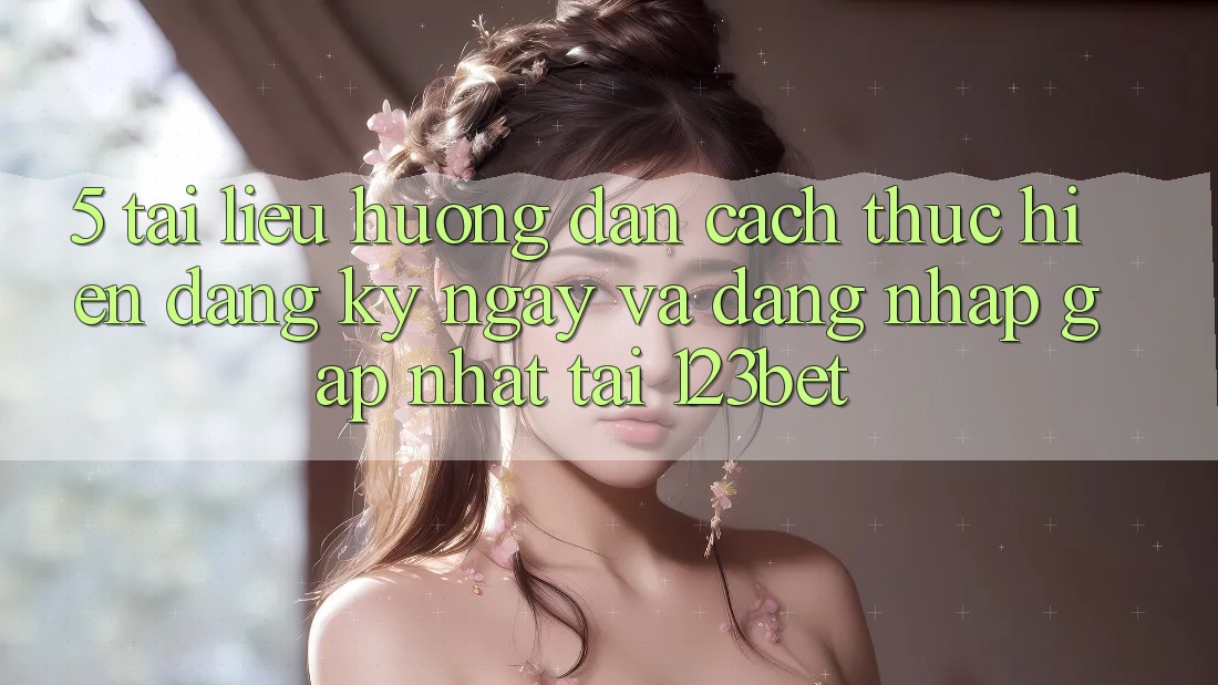 5. Tài liệu hướng dẫn Cách thực hiện Đăng ký ngay Và Đăng Nhập Gấp Nhất Tại 123bet 5. Tài liệu hướng dẫn Cách thực hiện Đăng ký ngay Và Đăng Nhập Gấp Nhất Tại 123bet