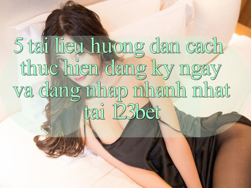 5. Tài liệu hướng dẫn Cách thực hiện Đăng ký ngay Và Đăng Nhập Nhanh Nhất Tại 123bet